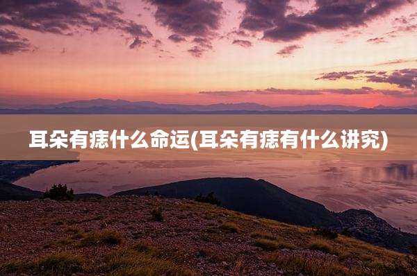 耳朵有痣什么命运(耳朵有痣有什么讲究)