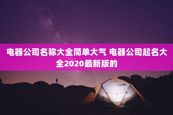电器公司名称大全简单大气 电器公司起名大全2020最新版的