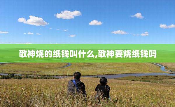 敬神烧的纸钱叫什么,敬神要烧纸钱吗