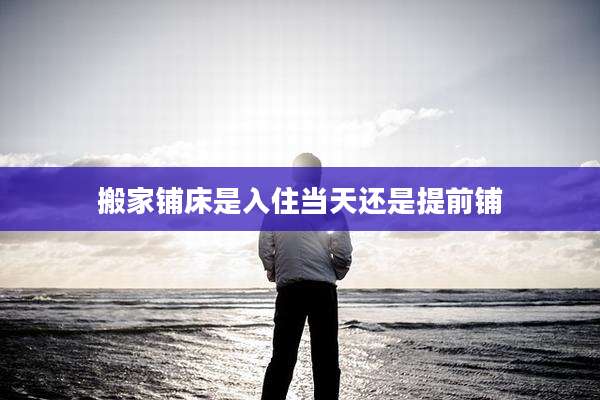 搬家铺床是入住当天还是提前铺
