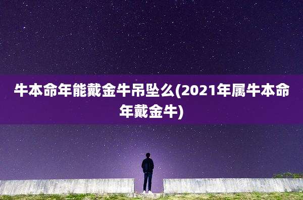 牛本命年能戴金牛吊坠么(2021年属牛本命年戴金牛)