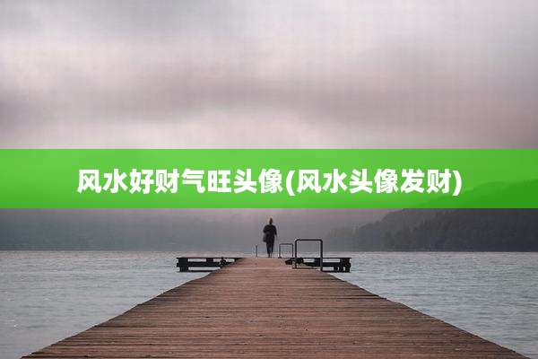 风水好财气旺头像(风水头像发财)