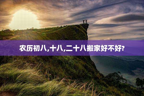 农历初八,十八,二十八搬家好不好?