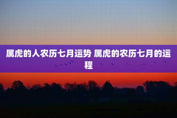 属虎的人农历七月运势 属虎的农历七月的运程