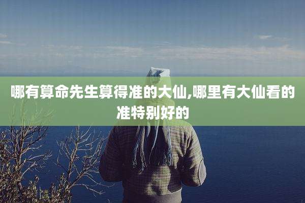 哪有算命先生算得准的大仙,哪里有大仙看的准特别好的