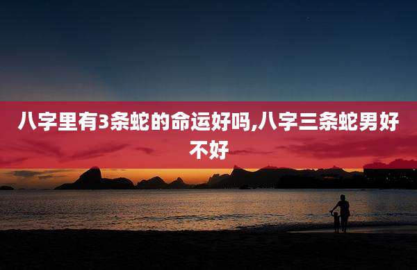 八字里有3条蛇的命运好吗,八字三条蛇男好不好
