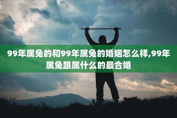 99年属兔的和99年属兔的婚姻怎么样,99年属兔跟属什么的最合婚