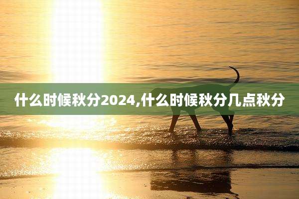 什么时候秋分2024,什么时候秋分几点秋分