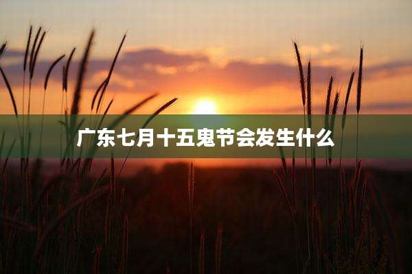 广东七月十五鬼节会发生什么