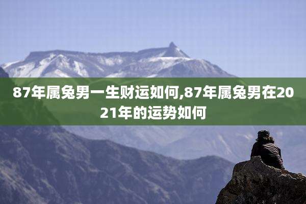 87年属兔男一生财运如何,87年属兔男在2021年的运势如何