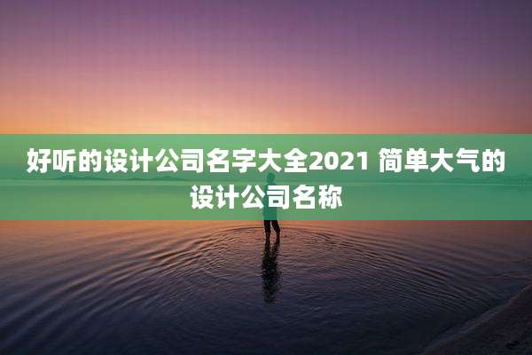 好听的设计公司名字大全2021 简单大气的设计公司名称