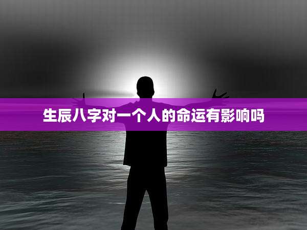 生辰八字对一个人的命运有影响吗
