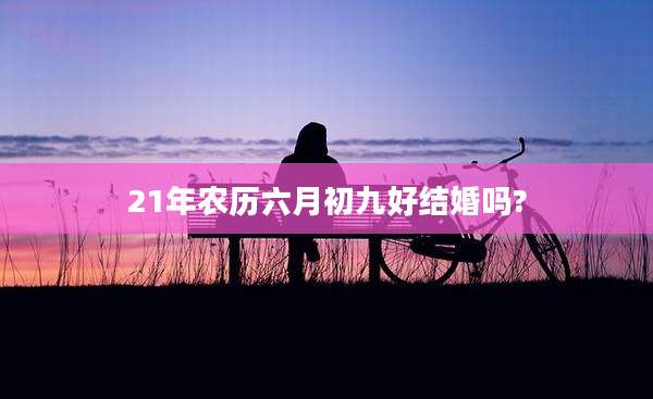 21年农历六月初九好结婚吗?