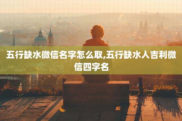 五行缺水微信名字怎么取,五行缺水人吉利微信四字名