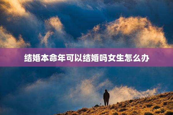 结婚本命年可以结婚吗女生怎么办