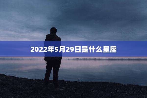 2022年5月29日是什么星座