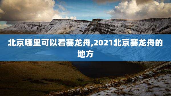 北京哪里可以看赛龙舟,2021北京赛龙舟的地方