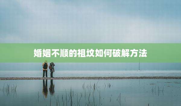 婚姻不顺的祖坟如何破解方法