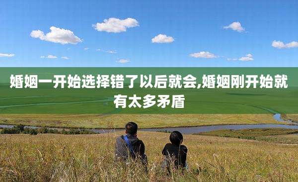 婚姻一开始选择错了以后就会,婚姻刚开始就有太多矛盾