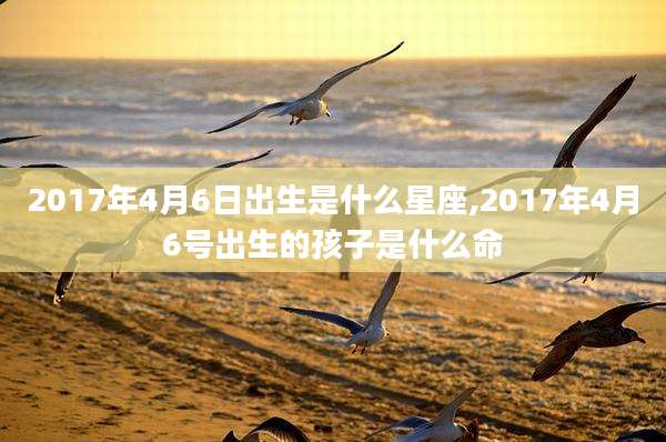 2017年4月6日出生是什么星座,2017年4月6号出生的孩子是什么命