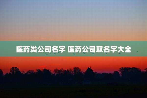 医药类公司名字 医药公司取名字大全