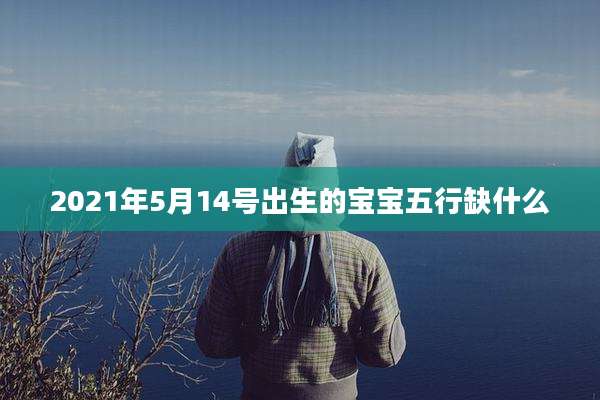 2021年5月14号出生的宝宝五行缺什么