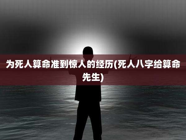 为死人算命准到惊人的经历(死人八字给算命先生)