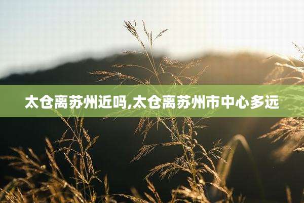 太仓离苏州近吗,太仓离苏州市中心多远