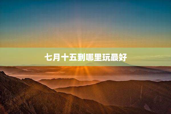 七月十五到哪里玩最好