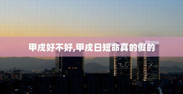 甲戌好不好,甲戌日短命真的假的