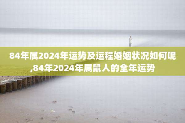 84年属2024年运势及运程婚姻状况如何呢,84年2024年属鼠人的全年运势
