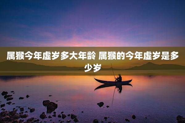 属猴今年虚岁多大年龄 属猴的今年虚岁是多少岁