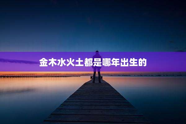 金木水火土都是哪年出生的