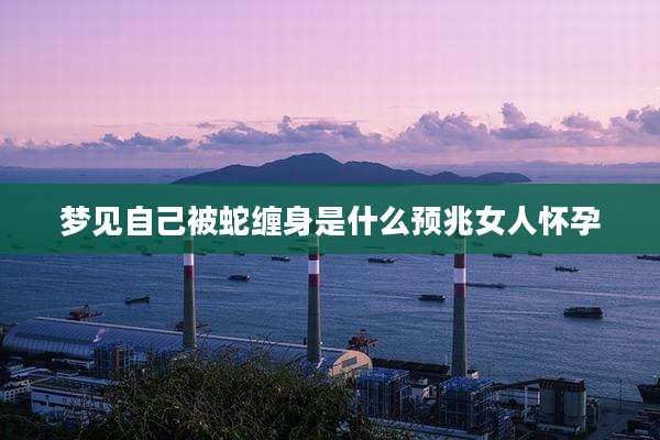 梦见自己被蛇缠身是什么预兆女人怀孕