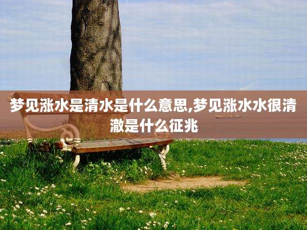 梦见涨水是清水是什么意思,梦见涨水水很清澈是什么征兆