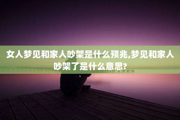 女人梦见和家人吵架是什么预兆,梦见和家人吵架了是什么意思?