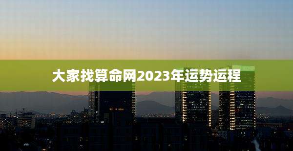 大家找算命网2023年运势运程