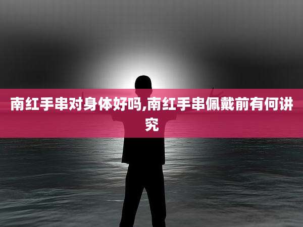 南红手串对身体好吗,南红手串佩戴前有何讲究