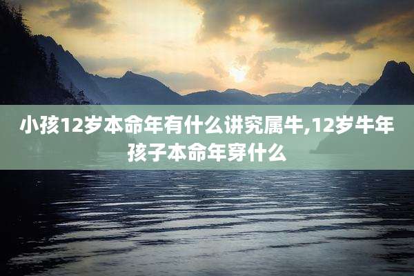 小孩12岁本命年有什么讲究属牛,12岁牛年孩子本命年穿什么