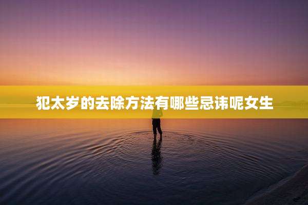犯太岁的去除方法有哪些忌讳呢女生