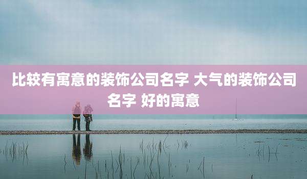 比较有寓意的装饰公司名字 大气的装饰公司名字 好的寓意