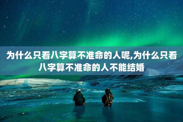 为什么只看八字算不准命的人呢,为什么只看八字算不准命的人不能结婚