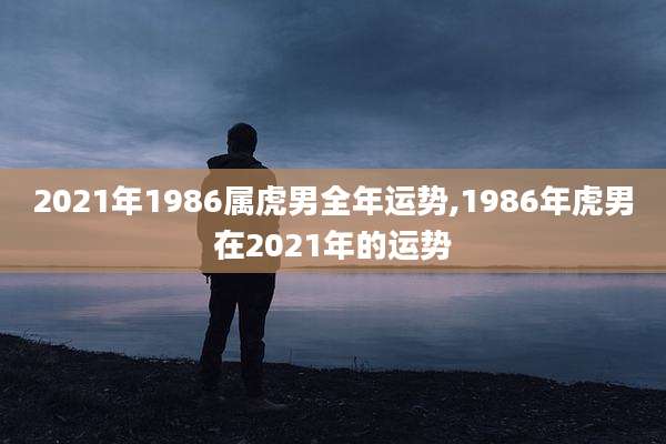 2021年1986属虎男全年运势,1986年虎男在2021年的运势