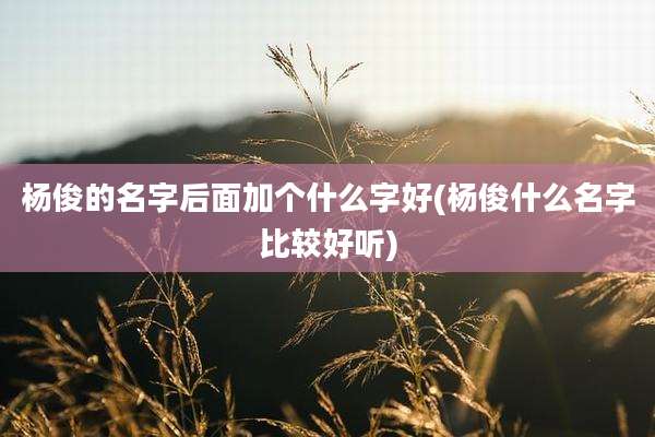 杨俊的名字后面加个什么字好(杨俊什么名字比较好听)