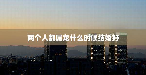 两个人都属龙什么时候结婚好