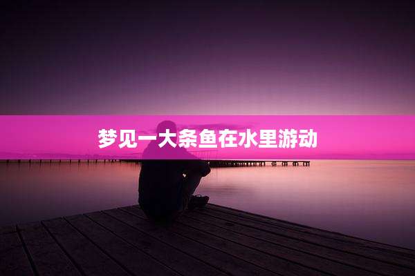 梦见一大条鱼在水里游动