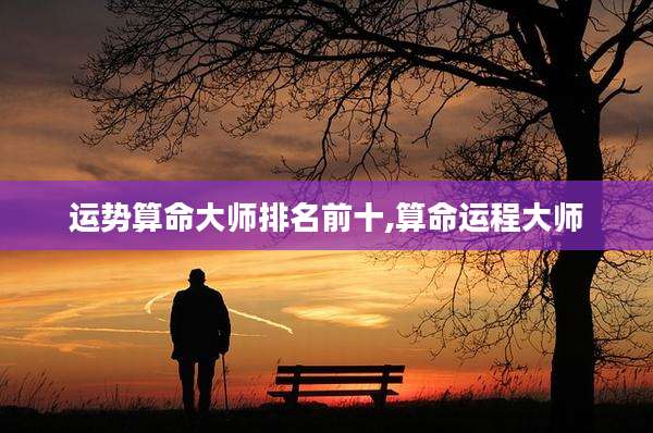 运势算命大师排名前十,算命运程大师