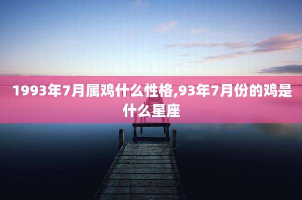 1993年7月属鸡什么性格,93年7月份的鸡是什么星座