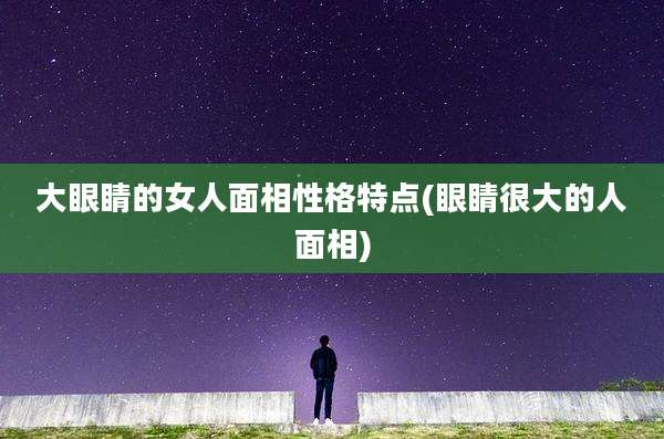 大眼睛的女人面相性格特点(眼睛很大的人面相)