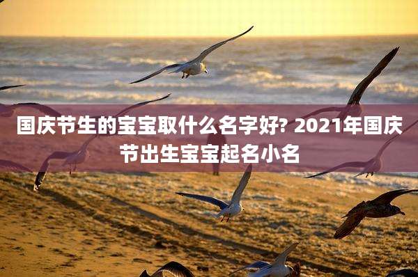 国庆节生的宝宝取什么名字好? 2021年国庆节出生宝宝起名小名